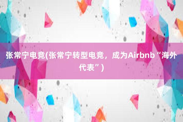 张常宁电竞(张常宁转型电竞，成为Airbnb“海外代表”)