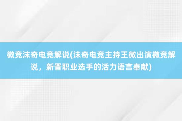 微竞沫奇电竞解说(沫奇电竞主持王微出演微竞解说，新晋职业选手的活力语言奉献)