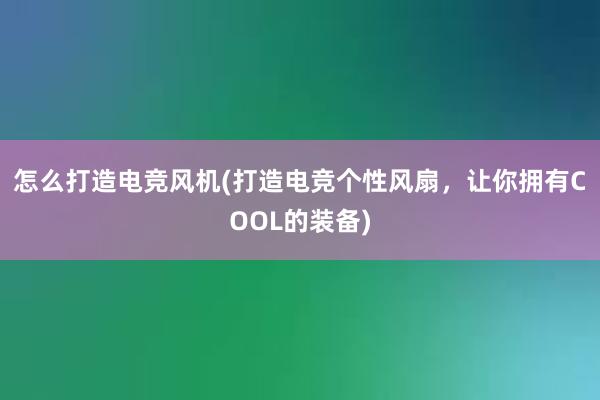 怎么打造电竞风机(打造电竞个性风扇，让你拥有COOL的装备)