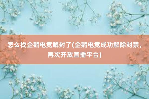 怎么找企鹅电竞解封了(企鹅电竞成功解除封禁，再次开放直播平台)