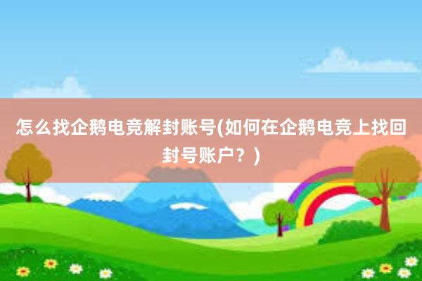 怎么找企鹅电竞解封账号(如何在企鹅电竞上找回封号账户？)