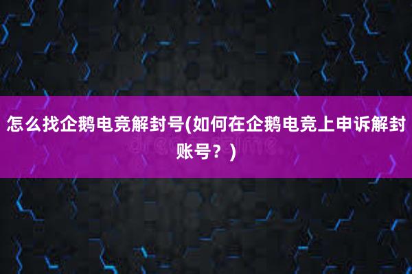 怎么找企鹅电竞解封号(如何在企鹅电竞上申诉解封账号？)