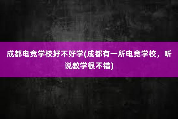 成都电竞学校好不好学(成都有一所电竞学校，听说教学很不错)