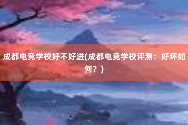 成都电竞学校好不好进(成都电竞学校评测：好坏如何？)