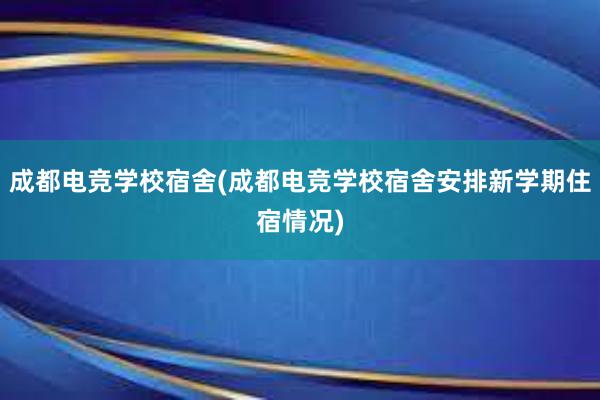 成都电竞学校宿舍(成都电竞学校宿舍安排新学期住宿情况)