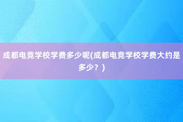 成都电竞学校学费多少呢(成都电竞学校学费大约是多少？)