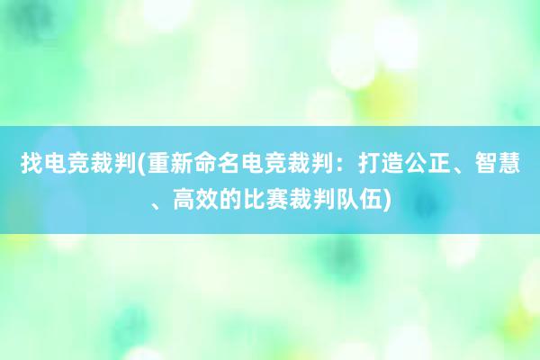 找电竞裁判(重新命名电竞裁判：打造公正、智慧、高效的比赛裁判队伍)