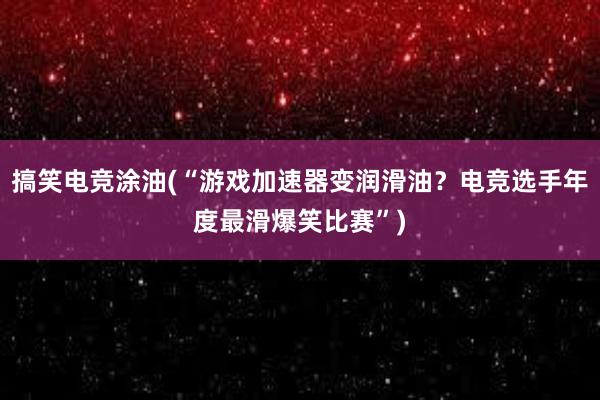 搞笑电竞涂油(“游戏加速器变润滑油？电竞选手年度最滑爆笑比赛”)