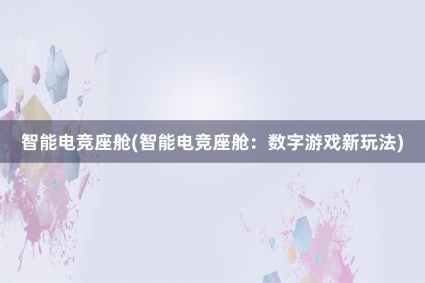 智能电竞座舱(智能电竞座舱：数字游戏新玩法)