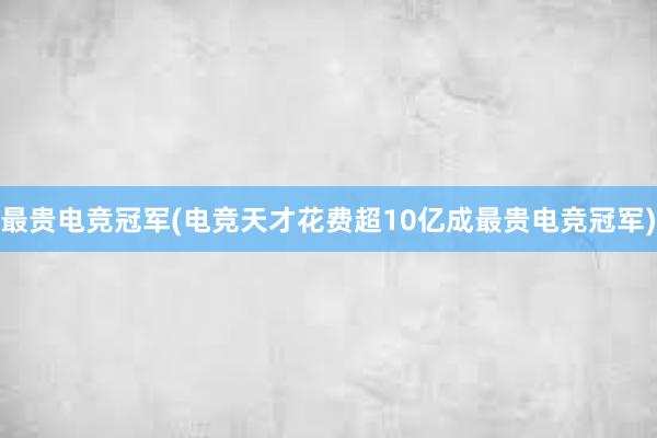 最贵电竞冠军(电竞天才花费超10亿成最贵电竞冠军)