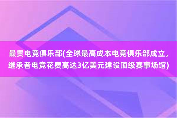 最贵电竞俱乐部(全球最高成本电竞俱乐部成立，继承者电竞花费高达3亿美元建设顶级赛事场馆)