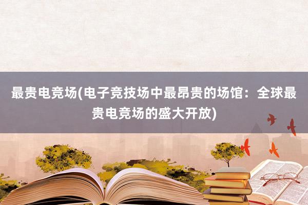 最贵电竞场(电子竞技场中最昂贵的场馆：全球最贵电竞场的盛大开放)