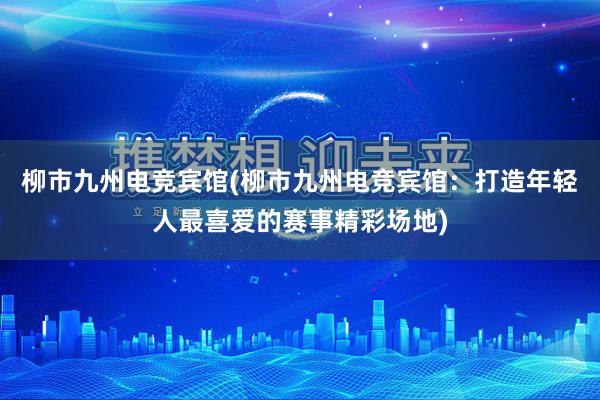 柳市九州电竞宾馆(柳市九州电竞宾馆：打造年轻人最喜爱的赛事精彩场地)