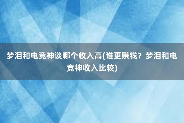 梦泪和电竞神谈哪个收入高(谁更赚钱？梦泪和电竞神收入比较)