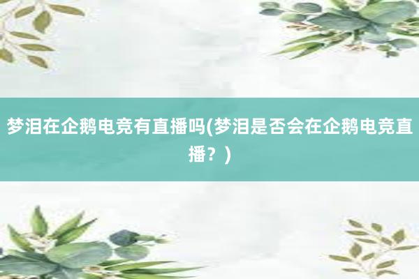 梦泪在企鹅电竞有直播吗(梦泪是否会在企鹅电竞直播？)