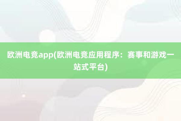 欧洲电竞app(欧洲电竞应用程序：赛事和游戏一站式平台)