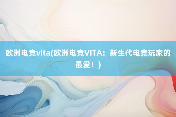 欧洲电竞vita(欧洲电竞VITA：新生代电竞玩家的最爱！)