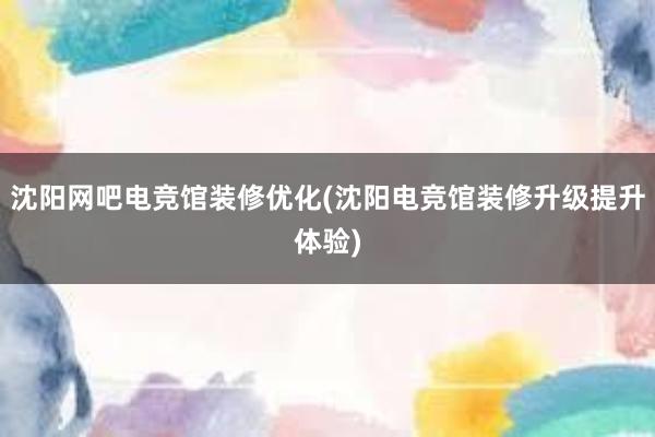 沈阳网吧电竞馆装修优化(沈阳电竞馆装修升级提升体验)