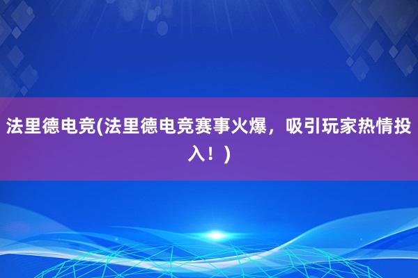 法里德电竞(法里德电竞赛事火爆，吸引玩家热情投入！)