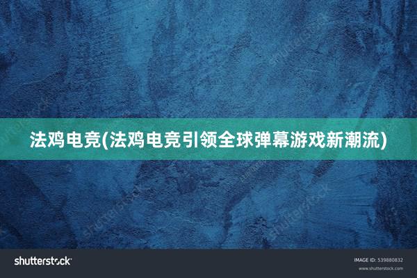 法鸡电竞(法鸡电竞引领全球弹幕游戏新潮流)