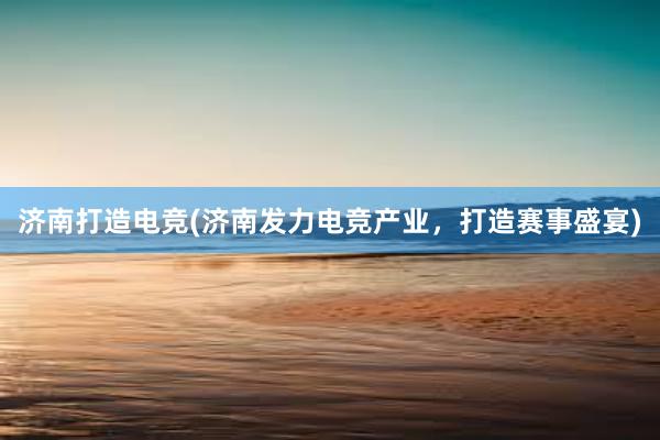 济南打造电竞(济南发力电竞产业，打造赛事盛宴)