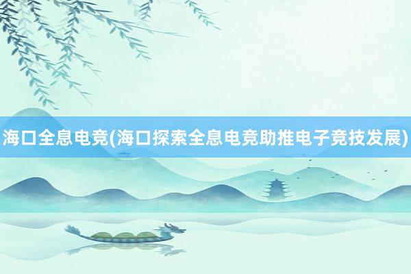 海口全息电竞(海口探索全息电竞助推电子竞技发展)