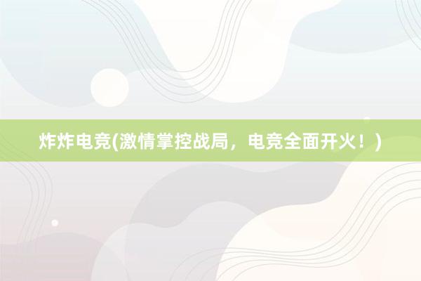 炸炸电竞(激情掌控战局，电竞全面开火！)