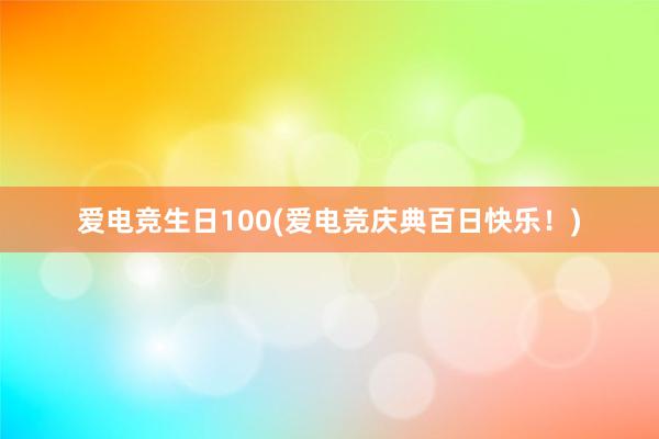 爱电竞生日100(爱电竞庆典百日快乐！)