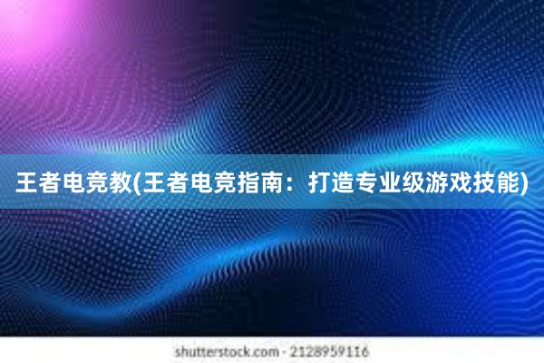 王者电竞教(王者电竞指南：打造专业级游戏技能)