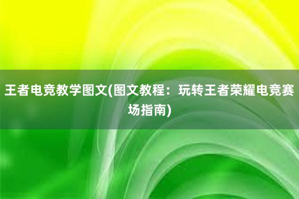 王者电竞教学图文(图文教程：玩转王者荣耀电竞赛场指南)