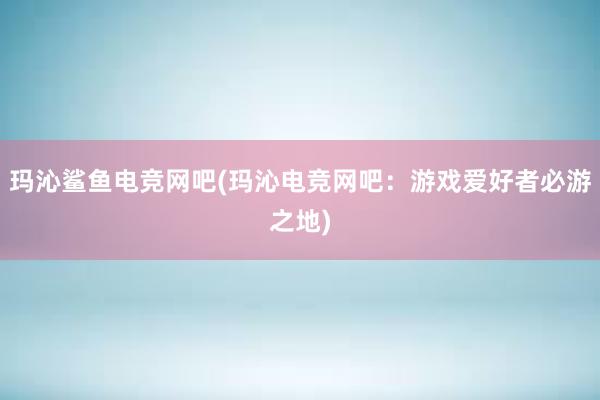 玛沁鲨鱼电竞网吧(玛沁电竞网吧：游戏爱好者必游之地)