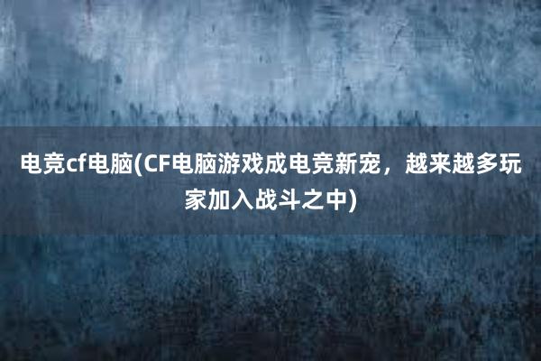 电竞cf电脑(CF电脑游戏成电竞新宠，越来越多玩家加入战斗之中)