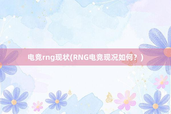 电竞rng现状(RNG电竞现况如何？)