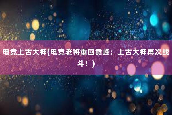 电竞上古大神(电竞老将重回巅峰：上古大神再次战斗！)