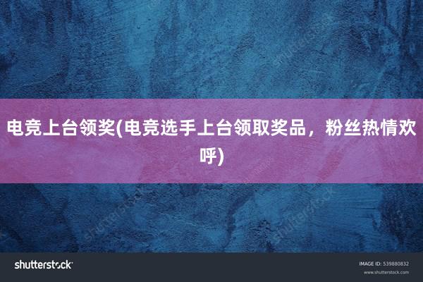 电竞上台领奖(电竞选手上台领取奖品，粉丝热情欢呼)