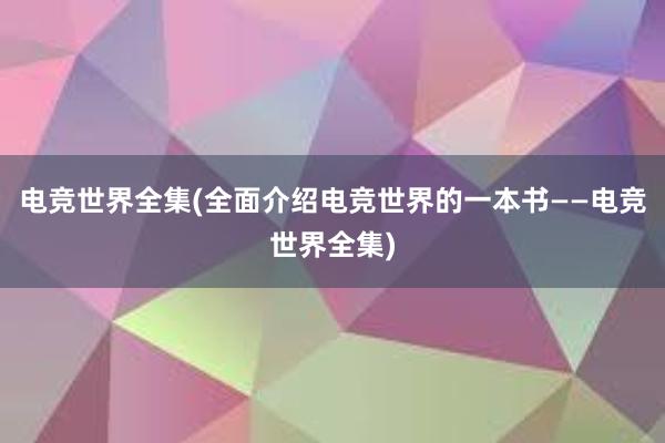 电竞世界全集(全面介绍电竞世界的一本书——电竞世界全集)