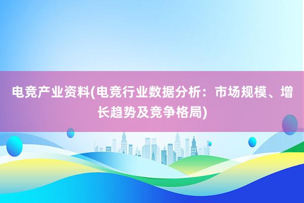 电竞产业资料(电竞行业数据分析：市场规模、增长趋势及竞争格局)