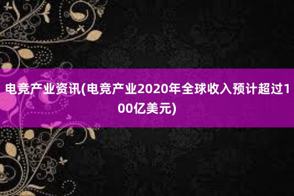 电竞产业资讯(电竞产业2020年全球收入预计超过100亿美元)