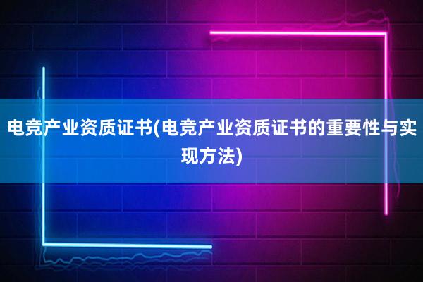 电竞产业资质证书(电竞产业资质证书的重要性与实现方法)