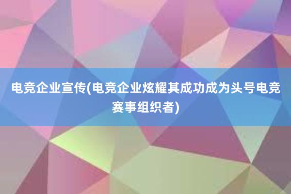 电竞企业宣传(电竞企业炫耀其成功成为头号电竞赛事组织者)