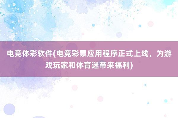 电竞体彩软件(电竞彩票应用程序正式上线，为游戏玩家和体育迷带来福利)