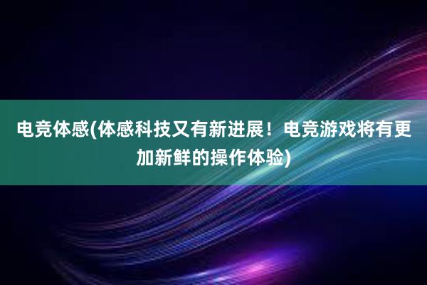 电竞体感(体感科技又有新进展！电竞游戏将有更加新鲜的操作体验)