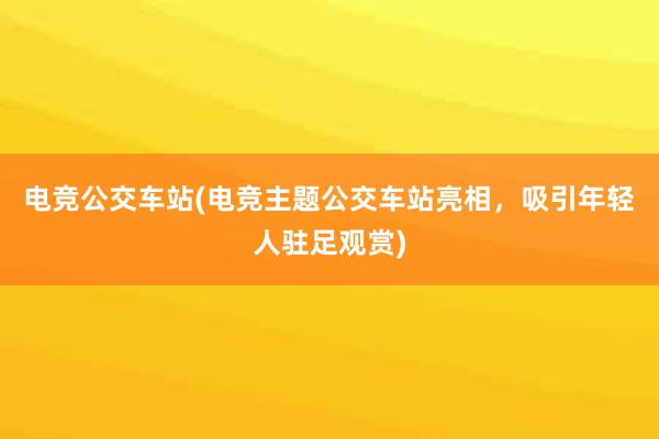 电竞公交车站(电竞主题公交车站亮相，吸引年轻人驻足观赏)