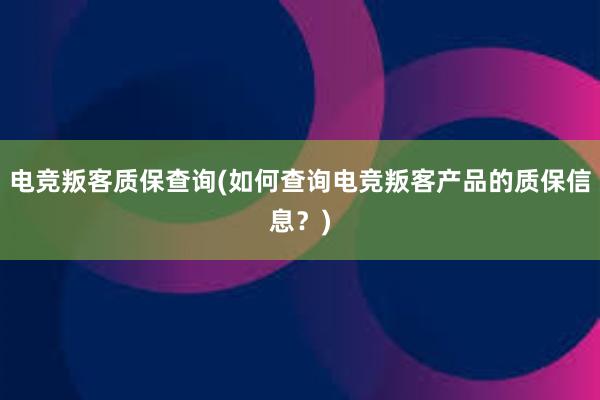 电竞叛客质保查询(如何查询电竞叛客产品的质保信息？)