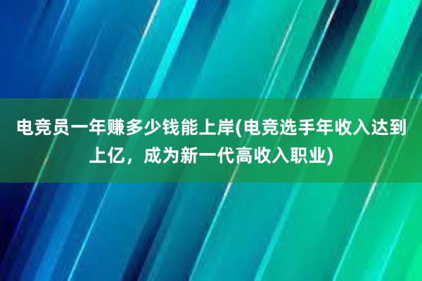 电竞员一年赚多少钱能上岸(电竞选手年收入达到上亿，成为新一代高收入职业)