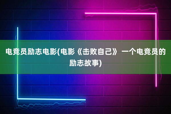 电竞员励志电影(电影《击败自己》 一个电竞员的励志故事)