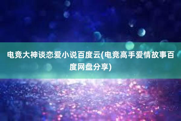 电竞大神谈恋爱小说百度云(电竞高手爱情故事百度网盘分享)