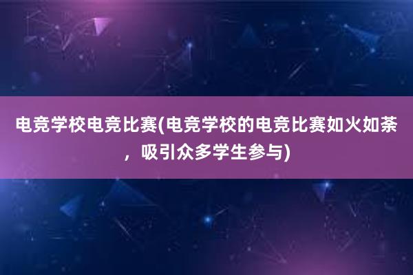 电竞学校电竞比赛(电竞学校的电竞比赛如火如荼，吸引众多学生参与)