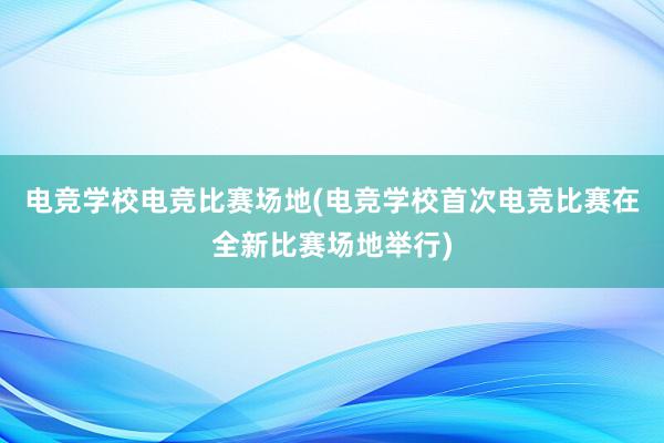 电竞学校电竞比赛场地(电竞学校首次电竞比赛在全新比赛场地举行)