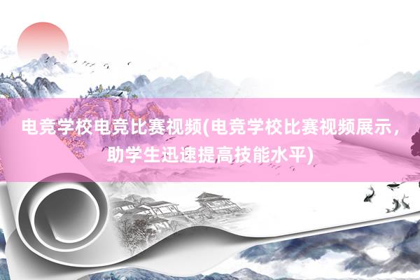 电竞学校电竞比赛视频(电竞学校比赛视频展示，助学生迅速提高技能水平)